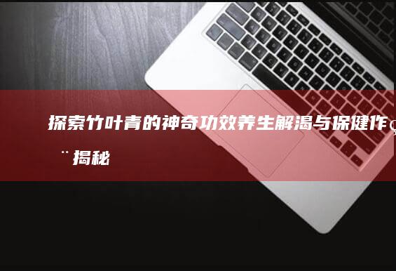 探索竹叶青的神奇功效：养生解渴与保健作用揭秘